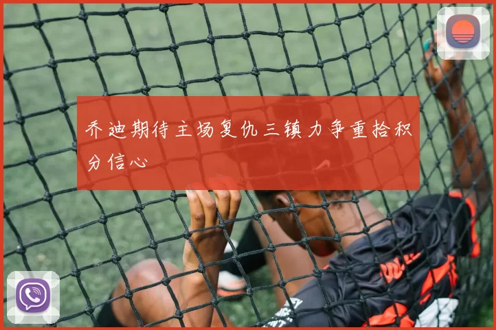 乔迪期待主场复仇三镇力争重拾积分信心