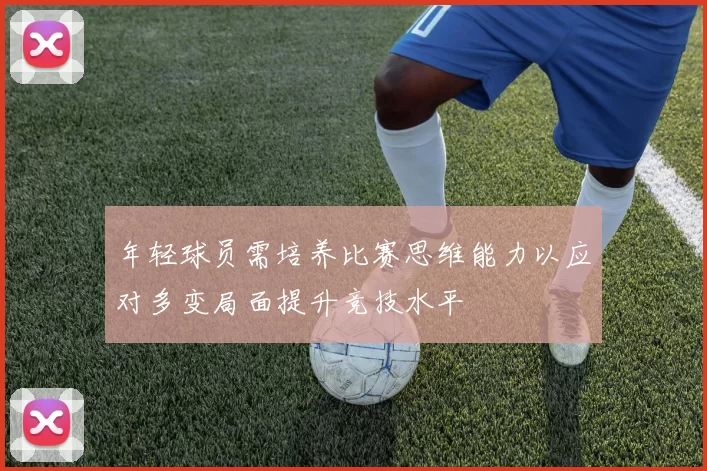 年轻球员需培养比赛思维能力以应对多变局面提升竞技水平