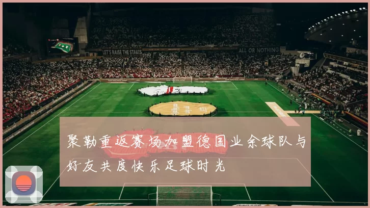 聚勒重返赛场加盟德国业余球队与好友共度快乐足球时光
