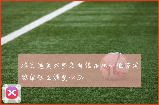 格瓦迪奥尔坚定自信拒绝心理咨询称能独立调整心态