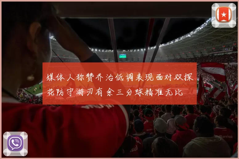 媒体人称赞乔治低调表现面对双探花防守游刃有余三分球精准无比