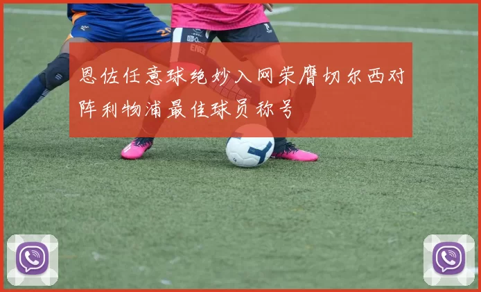恩佐任意球绝妙入网荣膺切尔西对阵利物浦最佳球员称号