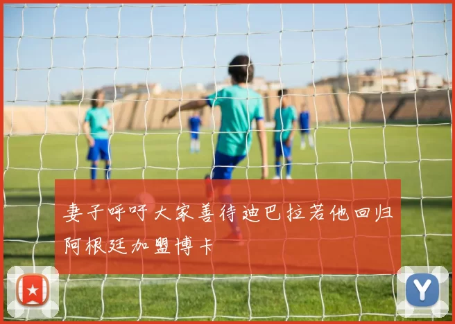 妻子呼吁大家善待迪巴拉若他回归阿根廷加盟博卡