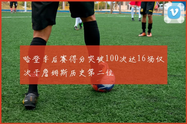哈登季后赛得分突破100次达16场仅次于詹姆斯历史第二位