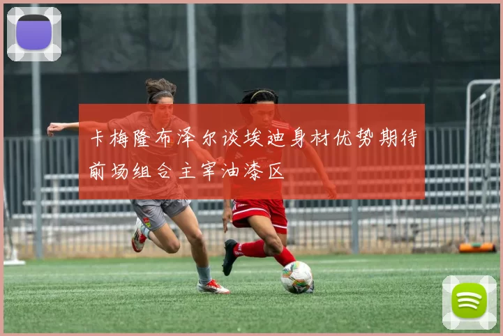 卡梅隆布泽尔谈埃迪身材优势期待前场组合主宰油漆区
