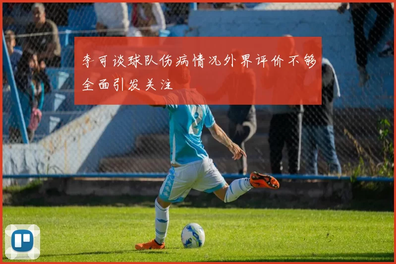 李可谈球队伤病情况外界评价不够全面引发关注