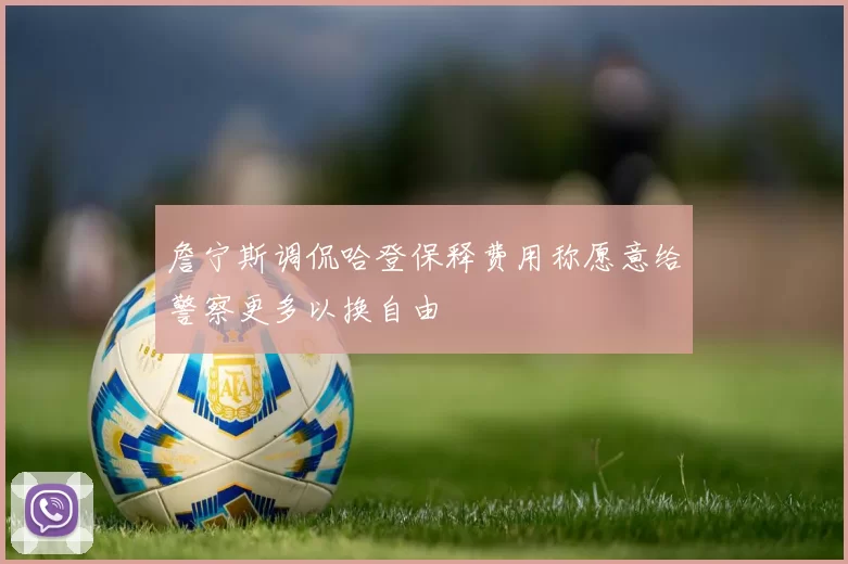 詹宁斯调侃哈登保释费用称愿意给警察更多以换自由