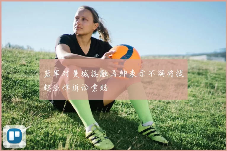 蓝军对曼城接触马帅表示不满将提起法律诉讼索赔